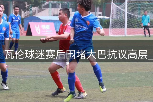 瓦伦球迷赛后围堵大巴抗议高层 要求管理层集体辞职