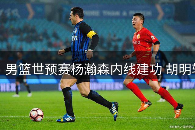 男篮世预赛杨瀚森内线建功 胡明轩远投带队连得7分